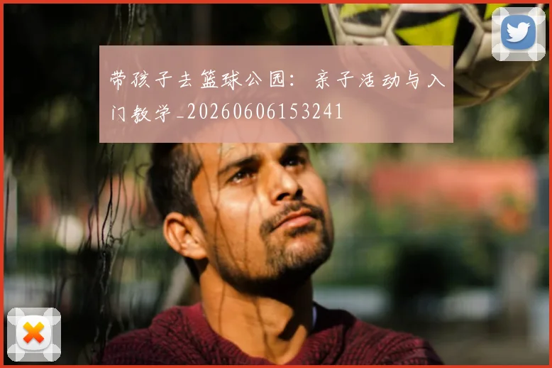 带孩子去篮球公园：亲子活动与入门教学_20260606153241