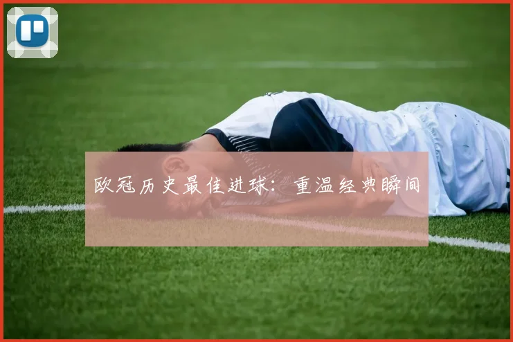 欧冠历史最佳进球:重温经典瞬间