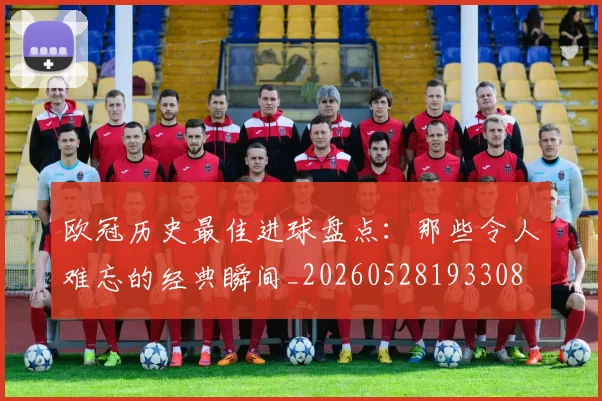 欧冠历史最佳进球盘点:那些令人难忘的经典瞬间_20260528193308