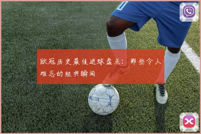 欧冠历史最佳进球盘点：那些令人难忘的经典瞬间