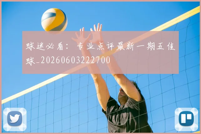 球迷必看:专业点评最新一期五佳球_20260603222700
