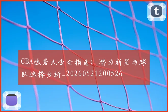 CBA选秀大会全指南：潜力新星与球队选择分析_20260521200526