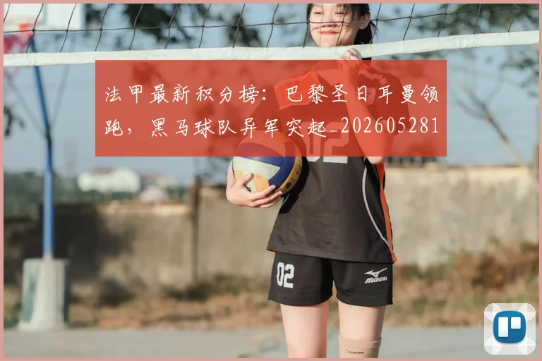 法甲最新积分榜:巴黎圣日耳曼领跑,黑马球队异军突起_20260528193442