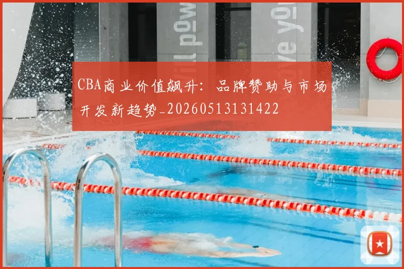 CBA商业价值飙升：品牌赞助与市场开发新趋势_20260513131422