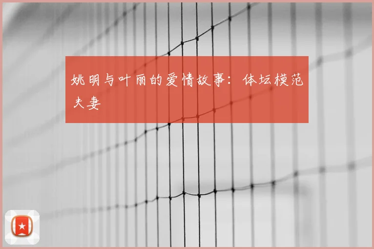 姚明与叶丽的爱情故事：体坛模范夫妻