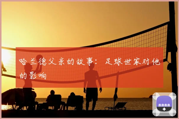 哈兰德父亲的故事:足球世家对他的影响