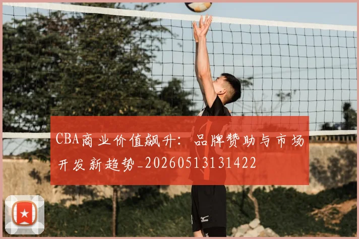 CBA商业价值飙升:品牌赞助与市场开发新趋势_20260513131422