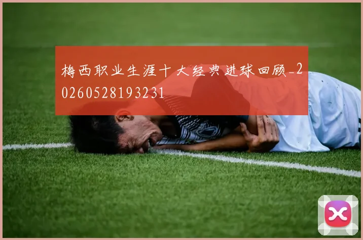 梅西职业生涯十大经典进球回顾_20260528193231