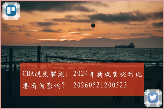 CBA规则解读：2024年新规变化对比赛有何影响？_20260521200523