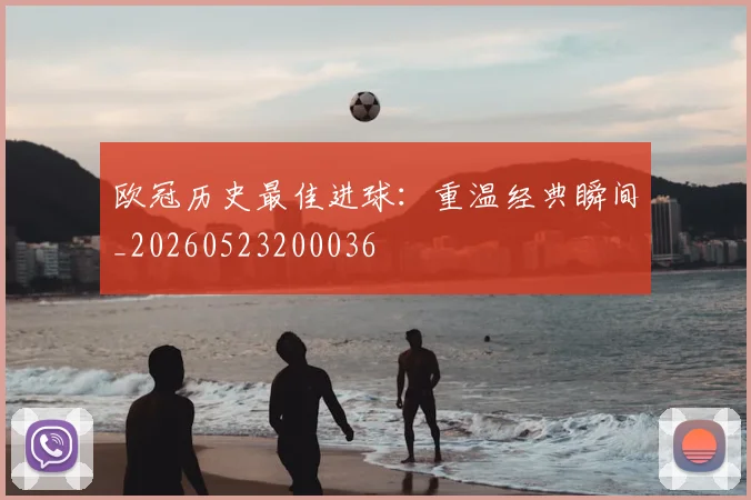 欧冠历史最佳进球：重温经典瞬间_20260523200036