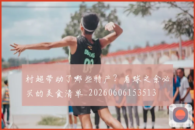 村超带动了哪些特产？看球之余必买的美食清单_20260606153513