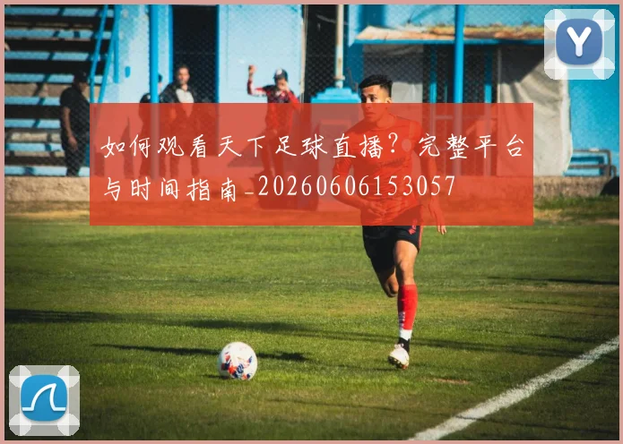 如何观看天下足球直播？完整平台与时间指南_20260606153057