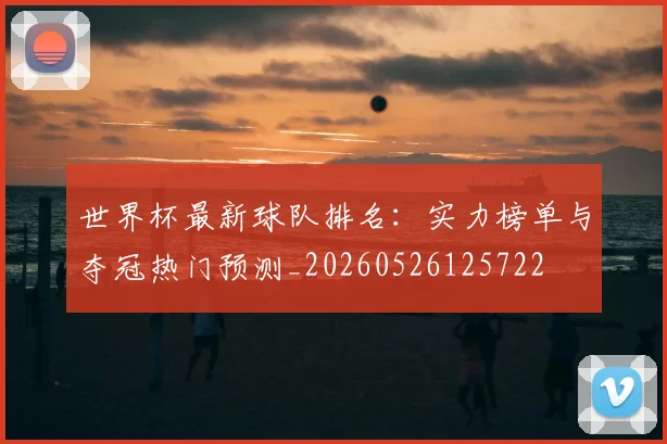 世界杯最新球队排名：实力榜单与夺冠热门预测_20260526125722