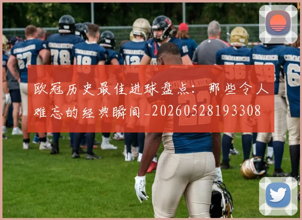 欧冠历史最佳进球盘点：那些令人难忘的经典瞬间_20260528193308