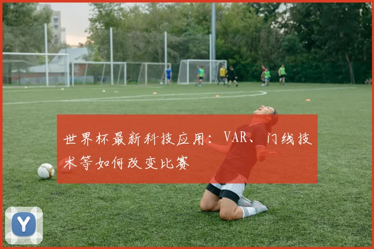 世界杯最新科技应用：VAR、门线技术等如何改变比赛