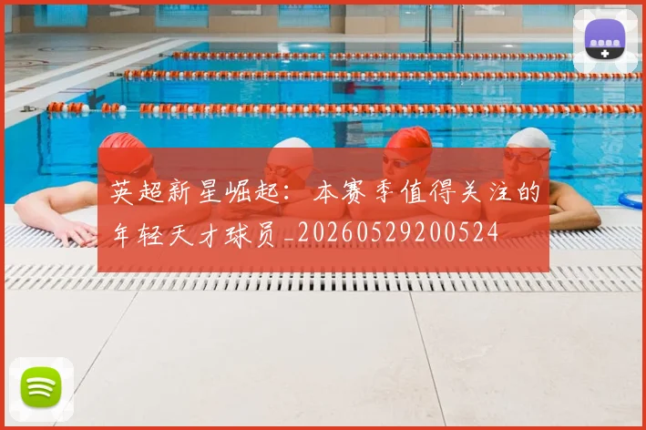 英超新星崛起:本赛季值得关注的年轻天才球员_20260529200524