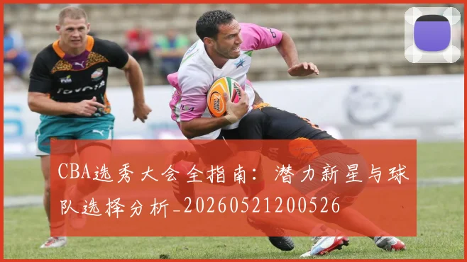 CBA选秀大会全指南：潜力新星与球队选择分析_20260521200526