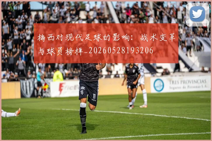 梅西对现代足球的影响：战术变革与球员榜样_20260528193206