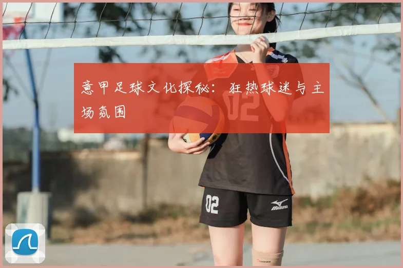 意甲足球文化探秘:狂热球迷与主场氛围