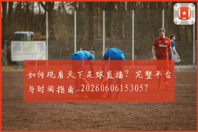 如何观看天下足球直播?完整平台与时间指南_20260606153057