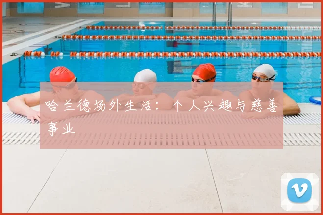 哈兰德场外生活：个人兴趣与慈善事业