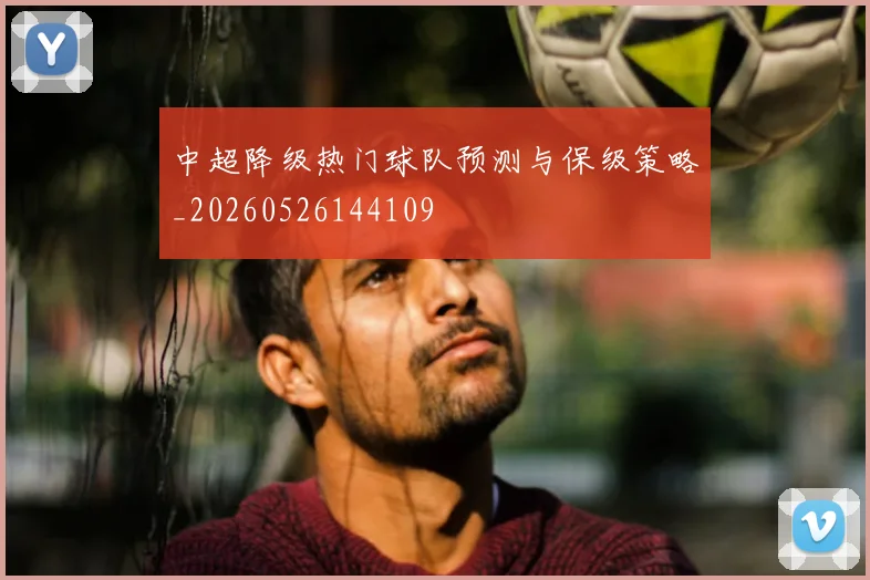 中超降级热门球队预测与保级策略_20260526144109