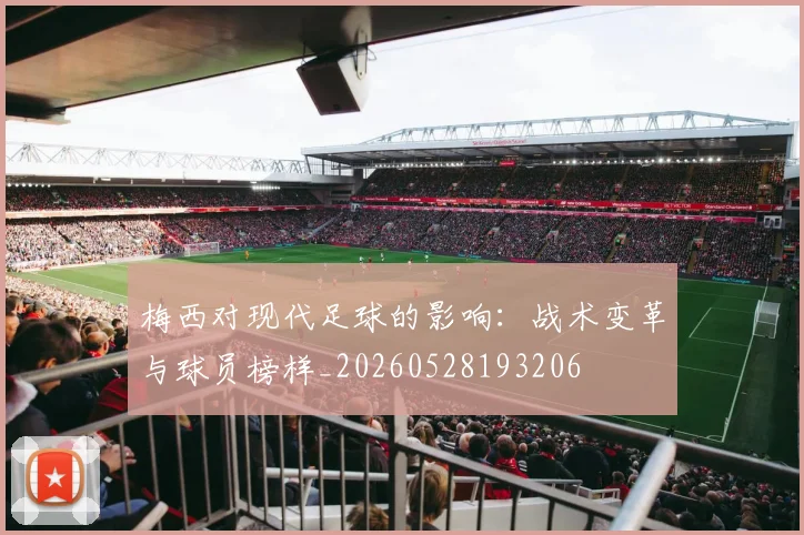 梅西对现代足球的影响：战术变革与球员榜样_20260528193206