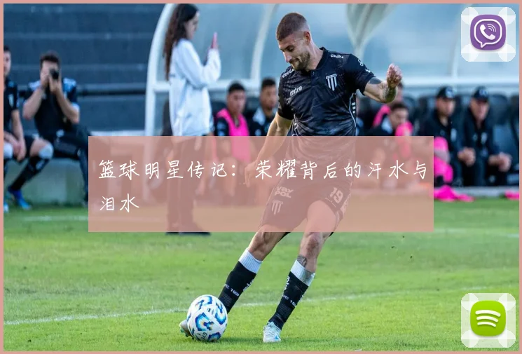 篮球明星传记：荣耀背后的汗水与泪水