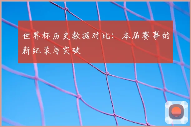 世界杯历史数据对比：本届赛事的新纪录与突破