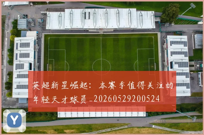 英超新星崛起：本赛季值得关注的年轻天才球员_20260529200524