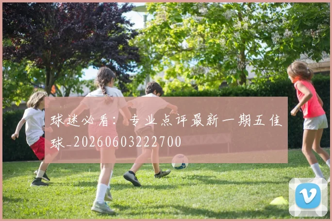 球迷必看：专业点评最新一期五佳球_20260603222700