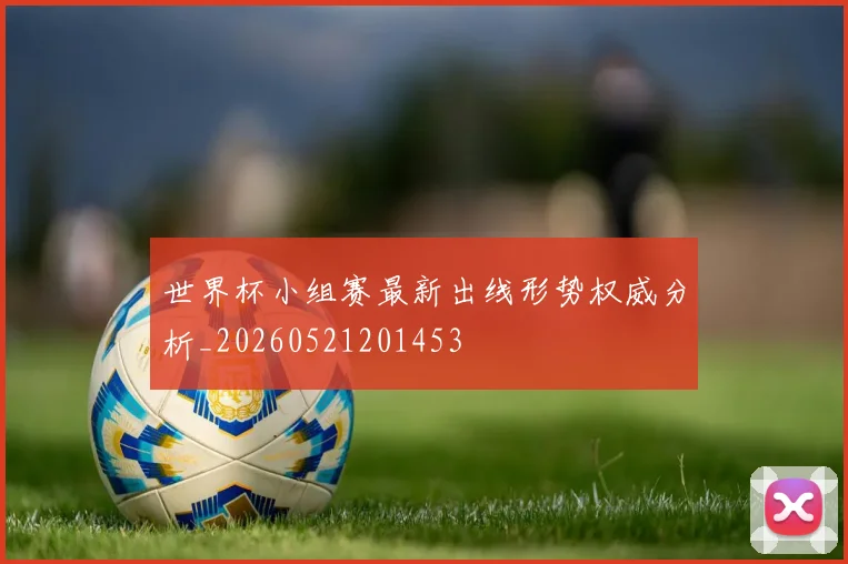 世界杯小组赛最新出线形势权威分析_20260521201453