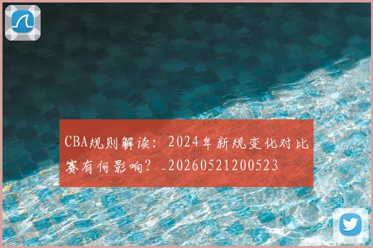 CBA规则解读：2024年新规变化对比赛有何影响？_20260521200523