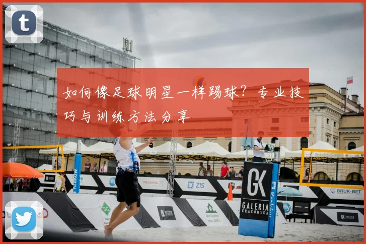 如何像足球明星一样踢球？专业技巧与训练方法分享