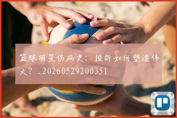 篮球明星伤病史:挫折如何塑造伟大?_20260529200351