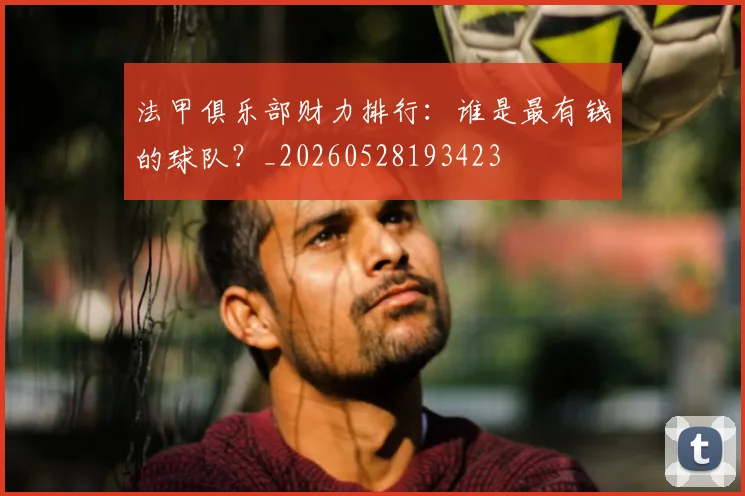 法甲俱乐部财力排行:谁是最有钱的球队?_20260528193423