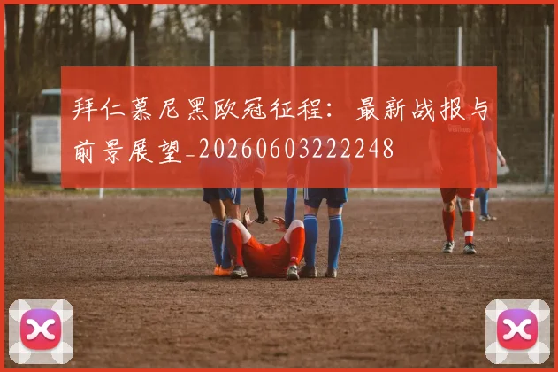 拜仁慕尼黑欧冠征程：最新战报与前景展望_20260603222248