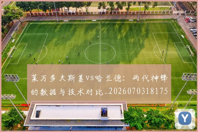 莱万多夫斯基vs哈兰德：两代神锋的数据与技术对比_20260703181758