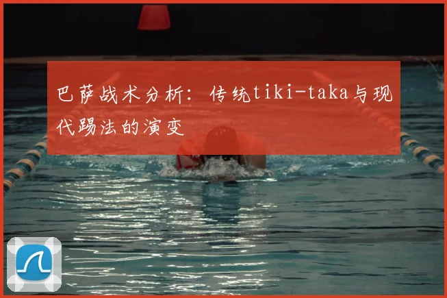 巴萨战术分析：传统tiki-taka与现代踢法的演变