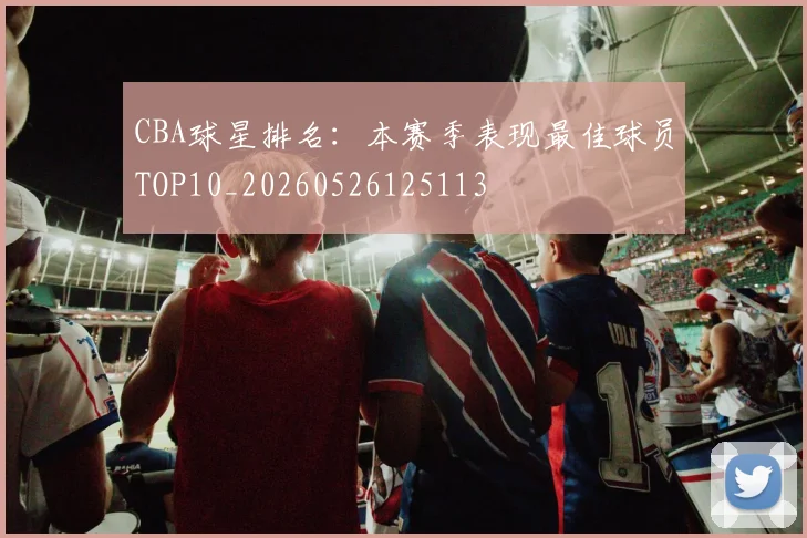 CBA球星排名：本赛季表现最佳球员TOP10_20260526125113