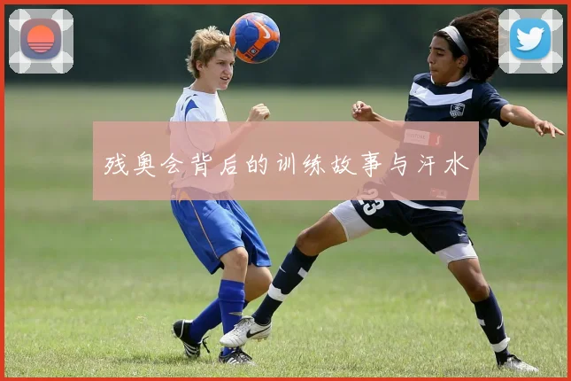 残奥会背后的训练故事与汗水