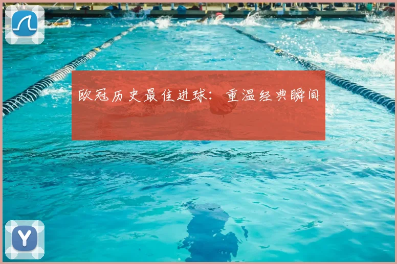 欧冠历史最佳进球：重温经典瞬间