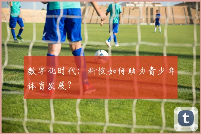 数字化时代：科技如何助力青少年体育发展？